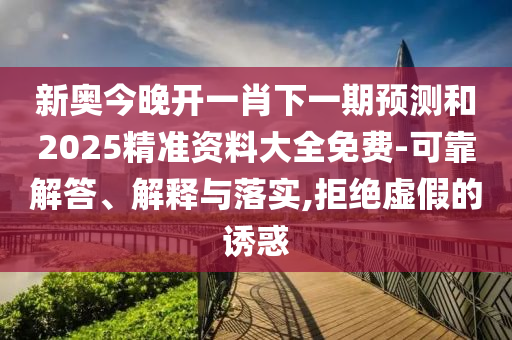 新奥今晚开一肖下一期预测和2025精准资料大全免费-可靠解答、解释与落实,拒绝虚假的诱惑