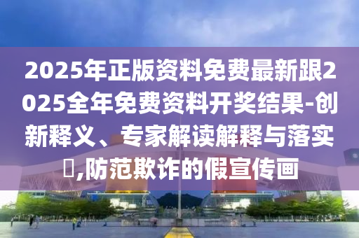 2025年正版资料免费最新跟2025全年免费资料开奖结果-创新释义、专家解读解释与落实​,防范欺诈的假宣传画